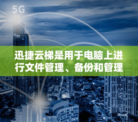 迅捷云梯是用于电脑上进行文件管理、备份和管理的软件，支持多种操作方式。以下是逐步的使用指南