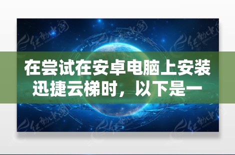 在尝试在安卓电脑上安装迅捷云梯时，以下是一些步骤和建议，帮助你解决安装问题