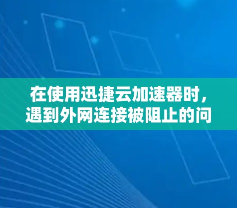 在使用迅捷云加速器时，遇到外网连接被阻止的问题，可以按照以下步骤进行排查
