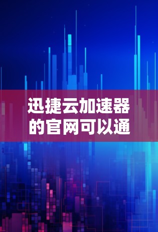 迅捷云加速器的官网可以通过以下途径访问