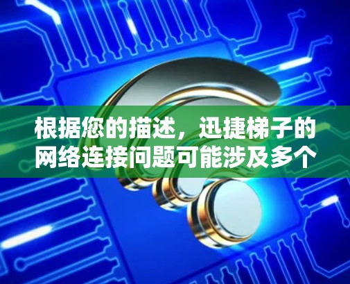 根据您的描述，迅捷梯子的网络连接问题可能涉及多个方面，以下是一步步的解决方案