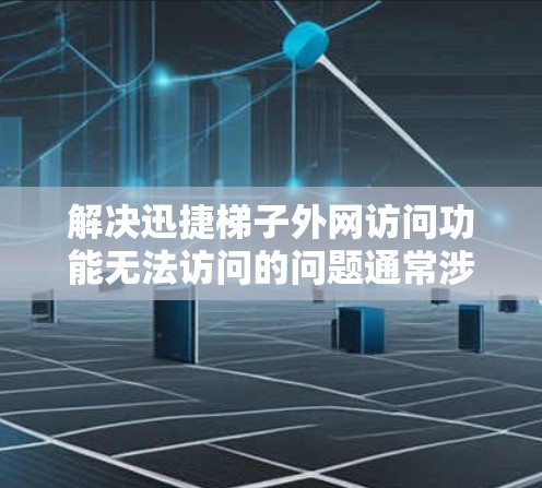 解决迅捷梯子外网访问功能无法访问的问题通常涉及多个方面，以下是一步步的解决方案