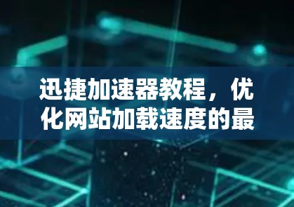 迅捷加速器教程，优化网站加载速度的最佳选择