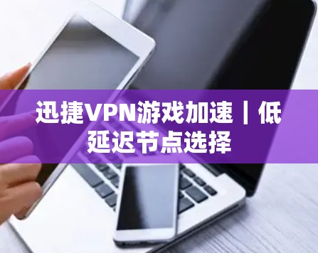迅捷VPN游戏加速｜低延迟节点选择