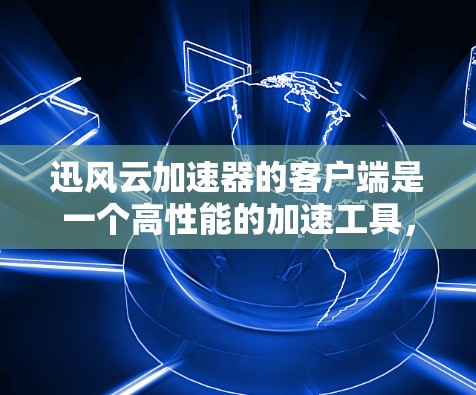 迅风云加速器的客户端是一个高性能的加速工具，通常通过浏览器或命令行工具运行。以下是关于迅风云加速器客户端的详细信息