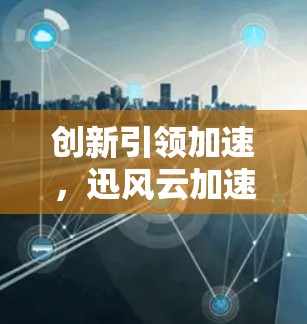 创新引领加速，迅风云加速器节点管理