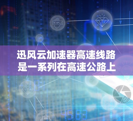 迅风云加速器高速线路是一系列在高速公路上开发和应用加速技术的项目，旨在提高列车和列车乘员的安全性和效率。以下是关于这一项目的详细信息