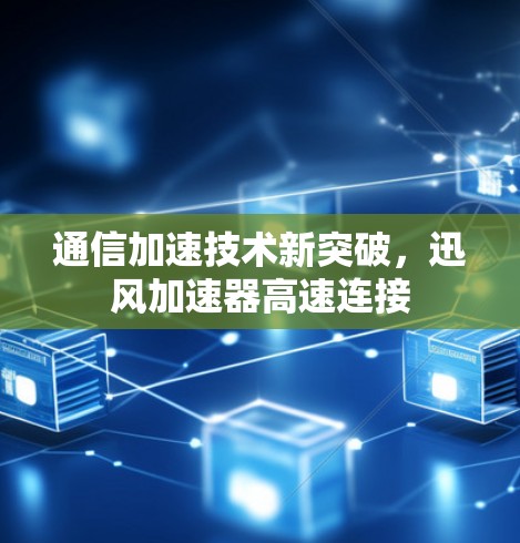 通信加速技术新突破，迅风加速器高速连接