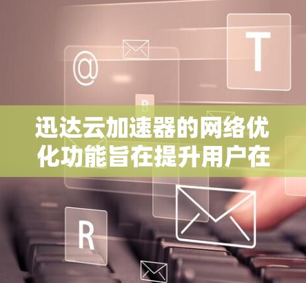 迅达云加速器的网络优化功能旨在提升用户在使用云资源时的网络性能，从而减少延迟和提高用户体验。以下是详细的网络优化功能及其操作指南