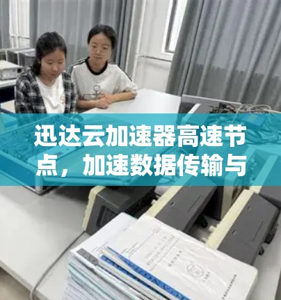 迅达云加速器高速节点，加速数据传输与网络性能的全场景解决方案