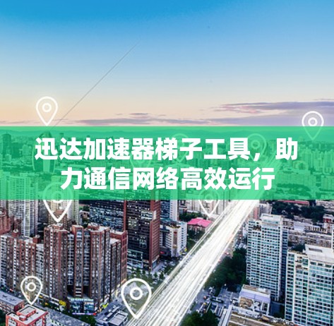 迅达加速器梯子工具，助力通信网络高效运行