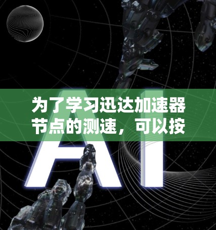 为了学习迅达加速器节点的测速，可以按照以下步骤进行