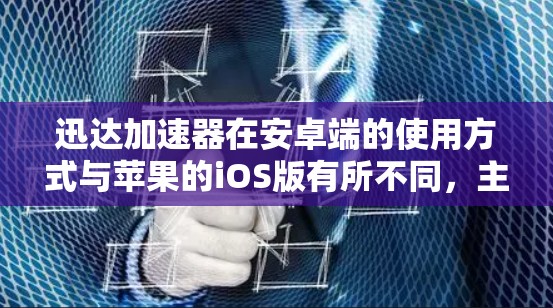 迅达加速器在安卓端的使用方式与苹果的iOS版有所不同，主要区别在于杀毒设置和杀毒软件的类型。以下是迅达加速器在安卓端常用的杀毒和清理设置的详细说明