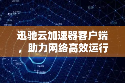 迅驰云加速器客户端，助力网络高效运行的实用工具