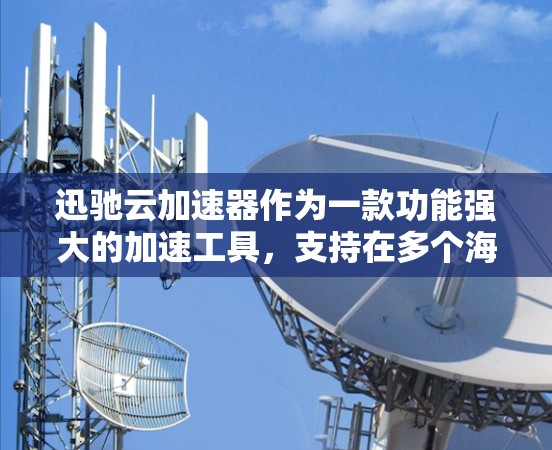 迅驰云加速器作为一款功能强大的加速工具，支持在多个海外节点上运行，以提升下载速度。以下是对迅驰云加速器海外节点的详细分析