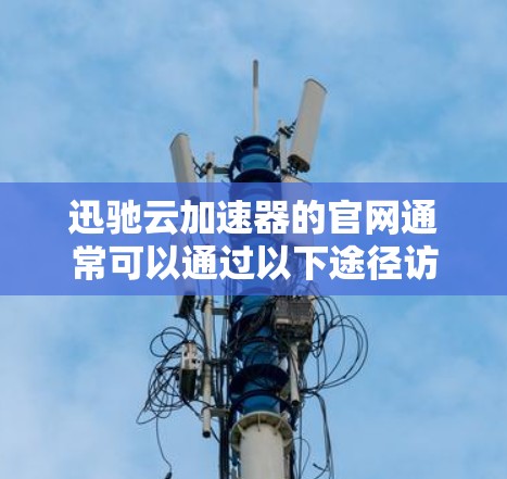 迅驰云加速器的官网通常可以通过以下途径访问