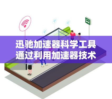 迅驰加速器科学工具通过利用加速器技术来提升网络连接的效率，帮助用户优化网络使用。以下是关于迅驰加速器科学工具的详细信息