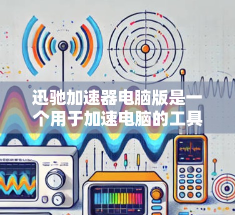 迅驰加速器电脑版是一个用于加速电脑的工具，旨在提升性能并减少延迟。以下是对该工具的详细介绍