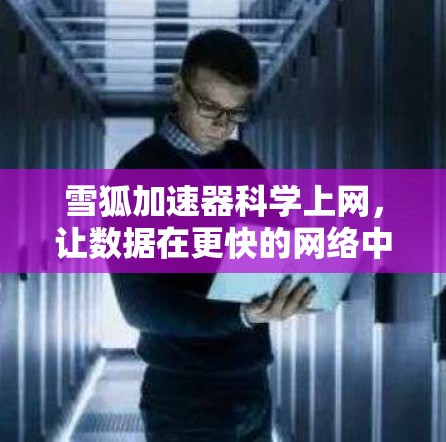 雪狐加速器科学上网，让数据在更快的网络中飞舞