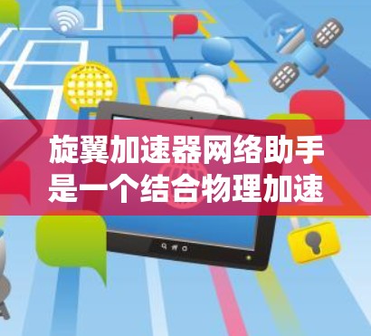 旋翼加速器网络助手是一个结合物理加速技术和网络连接的系统，用于加速特定计算任务。以下是对该系统的一般理解及可能的功能和实现方法