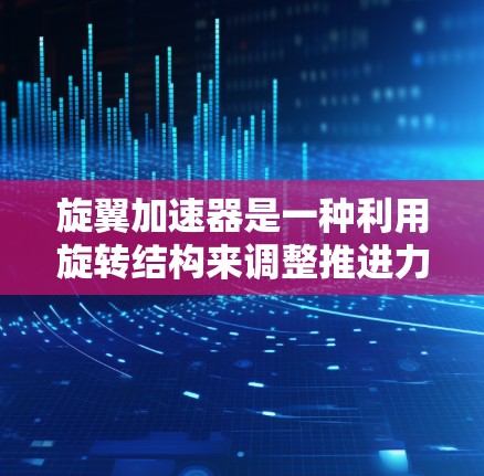 旋翼加速器是一种利用旋转结构来调整推进力的装置，广泛应用于太空探索和航空领域。以下是对旋翼加速器的评测