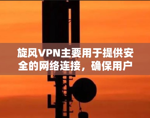旋风VPN主要用于提供安全的网络连接，确保用户能够轻松访问互联网。以下是一些优化VPN速度和配置的实用建议，帮助您更好地管理您的连接