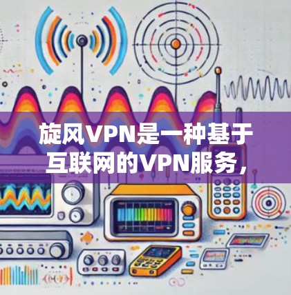旋风VPN是一种基于互联网的VPN服务，旨在提供安全、可靠的网络连接。以下是关于旋风VPN的详细使用体验指南