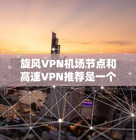 旋风VPN机场节点和高速VPN推荐是一个比较复杂的问题，需要综合考虑多个因素。以下是一个分步骤的解决方案