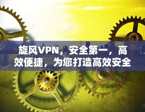 旋风VPN，安全第一，高效便捷，为您打造高效安全的云服务