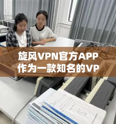 旋风VPN官方APP作为一款知名的VPN应用，其最新版本通常会在官方渠道或第三方应用商店发布。以下是获取旋风VPN官方APP最新版本的步骤