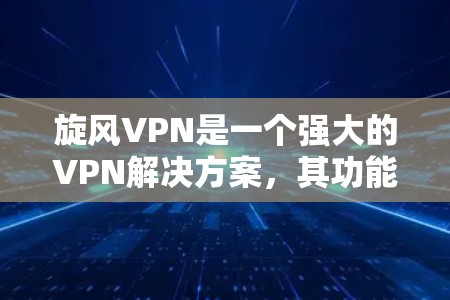 旋风VPN是一个强大的VPN解决方案，其功能非常全面，包括防火墙、流量监控、加密传输等多种功能。为了测试旋风VPN的功能，可以按照以下步骤进行