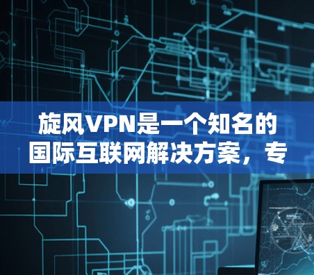 旋风VPN是一个知名的国际互联网解决方案，专注于提供安全、可靠的互联网服务。关于旋风VPN的更新版本，通常指的是它们在技术、功能或用户体验方面的改进版本。以下是一些常见的旋风VPN版本及其特点