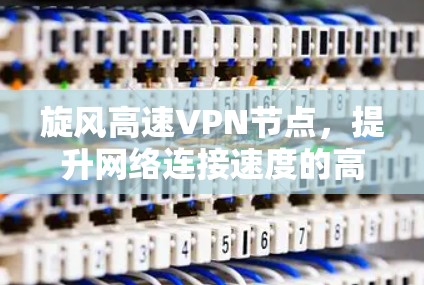 旋风高速VPN节点，提升网络连接速度的高效解决方案
