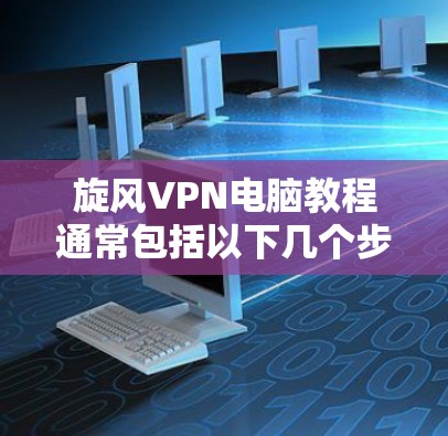 旋风VPN电脑教程通常包括以下几个步骤