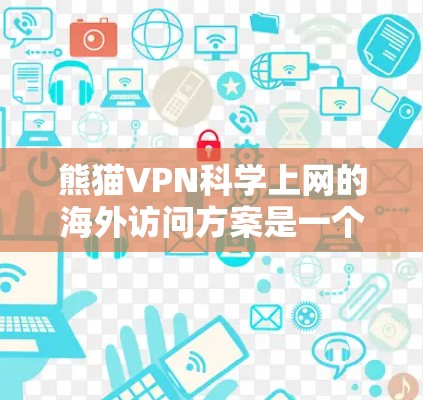 熊猫VPN科学上网的海外访问方案是一个综合性的网络服务体验，涉及多个技术层面和安全问题。以下是详细的步骤说明