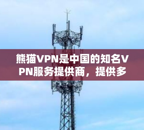 熊猫VPN是中国的知名VPN服务提供商，提供多种VPN客户端和网站服务，包括熊猫VPN手机客户端和熊猫VPN网站版。以下是熊猫VPN官方客户端下载的详细步骤和说明