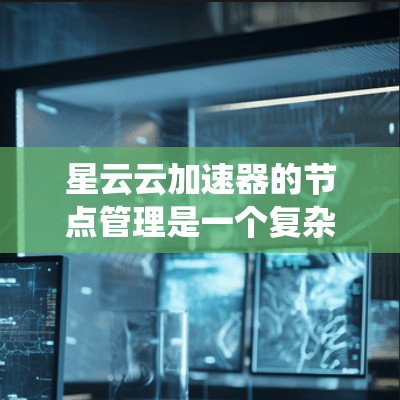 星云云加速器的节点管理是一个复杂的系统，涉及多个方面，从加速器配置到网络资源管理、缓存优化以及日志监控。以下是详细的步骤指南