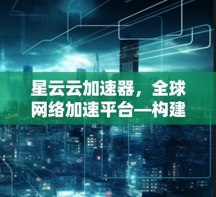 星云云加速器，全球网络加速平台—构建网络传输新秩序
