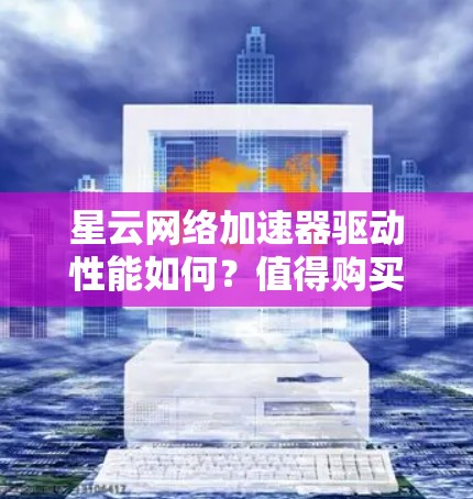 星云网络加速器驱动性能如何？值得购买吗？
