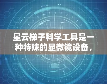 星云梯子科学工具是一种特殊的显微镜设备，主要用于观察DNA分子的结构和动态过程。它在生物学、物理学和材料科学等领域中具有重要应用。以下是关于星云梯子的详细介绍