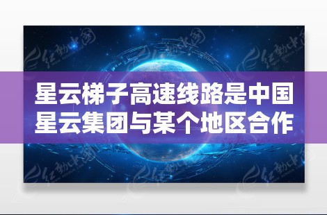 星云梯子高速线路是中国星云集团与某个地区合作开发的高速铁路项目，预计于225年建成，总长度超过2公里，连接星云和星云国际项目。该线路可能包含以下关键元素