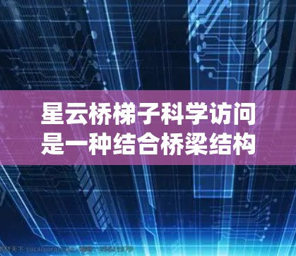 星云桥梯子科学访问是一种结合桥梁结构、智能传感器和科学测量的系统，旨在实时监测桥梁的性能和健康，支持桥梁的维护和科学研究。以下是该系统的详细分析
