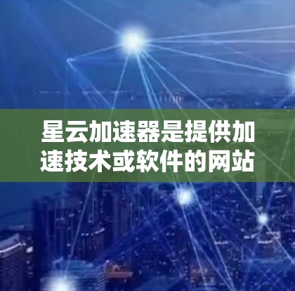 星云加速器是提供加速技术或软件的网站，通常用于提升网页加载速度。以下是一些关于如何访问星云加速器官网的步骤和信息