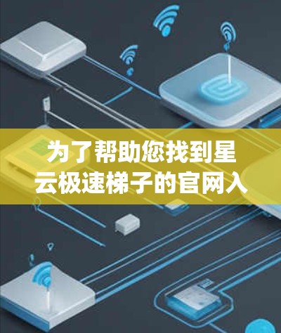 为了帮助您找到星云极速梯子的官网入口，建议您直接访问其官方官网或咨询客服获取 precise信息。以下是可能的步骤