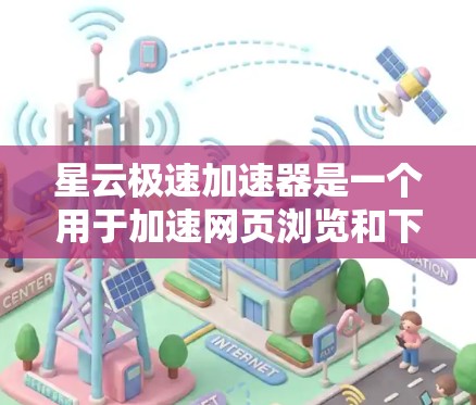 星云极速加速器是一个用于加速网页浏览和下载的工具，可以帮助用户提升下载速度。以下是下载和使用星云极速加速器的步骤