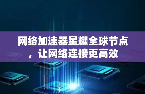 网络加速器星耀全球节点，让网络连接更高效